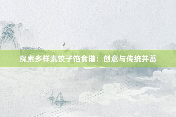 探索多样素饺子馅食谱：创意与传统并蓄