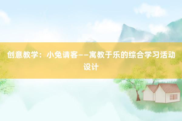 创意教学：小兔请客——寓教于乐的综合学习活动设计