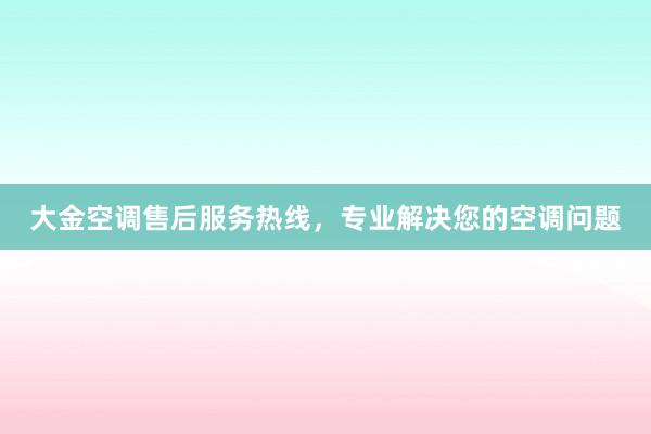 大金空调售后服务热线，专业解决您的空调问题