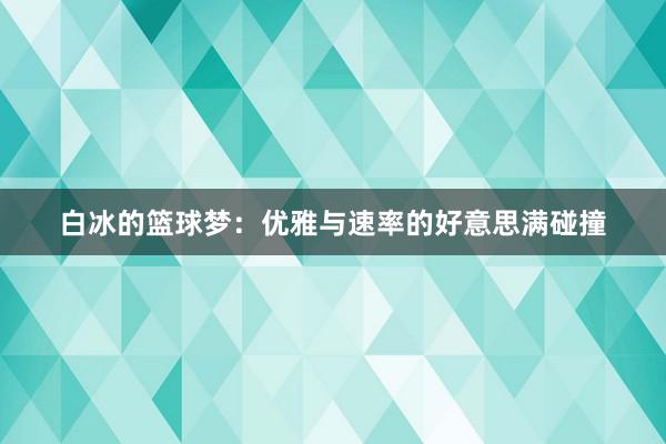 白冰的篮球梦：优雅与速率的好意思满碰撞