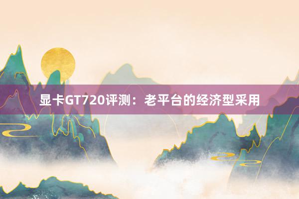 显卡GT720评测：老平台的经济型采用