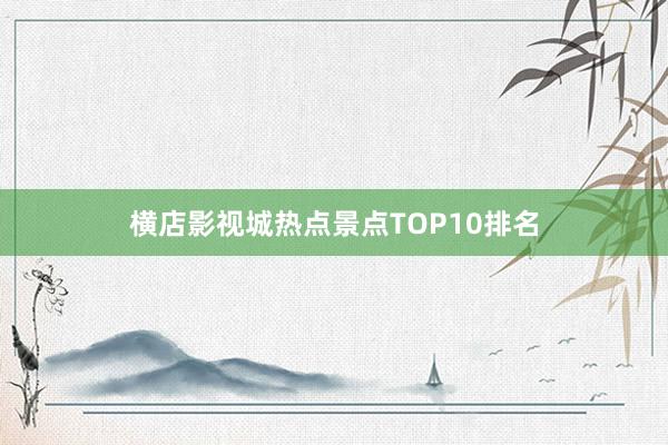 横店影视城热点景点TOP10排名