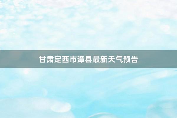 甘肃定西市漳县最新天气预告