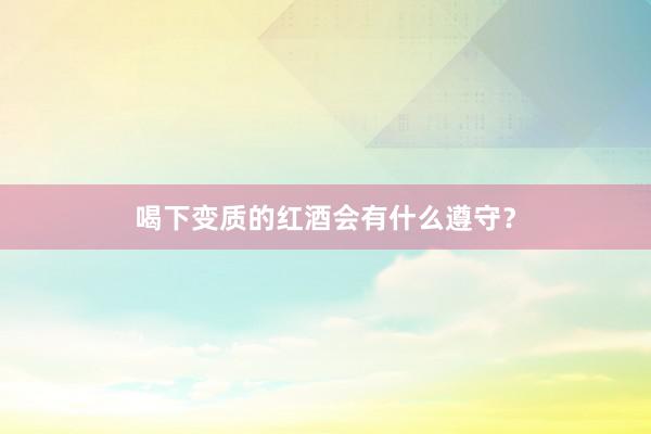 喝下变质的红酒会有什么遵守？